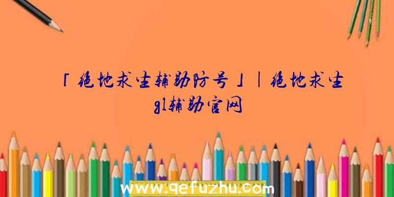 「绝地求生辅助防号」|绝地求生gl辅助官网